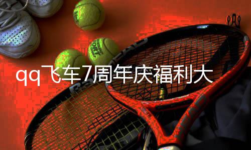 年庆年福大爆料 利汇享7周7周总分飞车福利